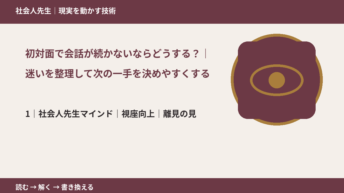初対面で会話が続かないならどうする？｜迷いを整理して次の一手を決めやすくするとき、自分の見方だけで決めないために｜視座向上｜離見の見