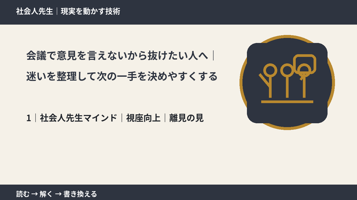会議で意見を言えないから抜けたい人へ|迷いを整理して次の一手を決めやすくするとき、自分の見方だけで決めないために|視座向上|離見の見