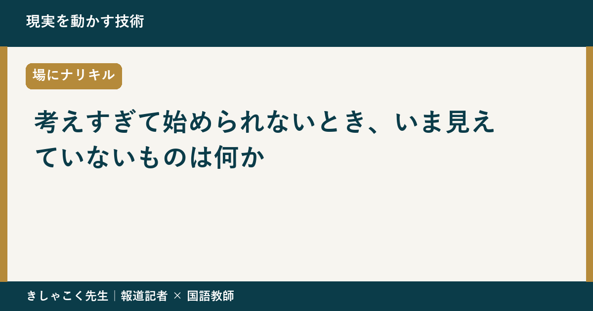 考えすぎて始められないとき、いま見えていないものは何か