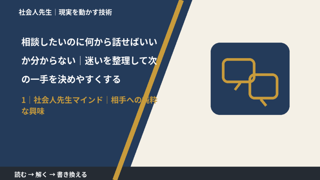 相談したいのに何から話せばいいか分からない｜迷いを整理して次の一手を決めやすくするとき、自分の見方だけで決めないために｜相手への純粋な興味